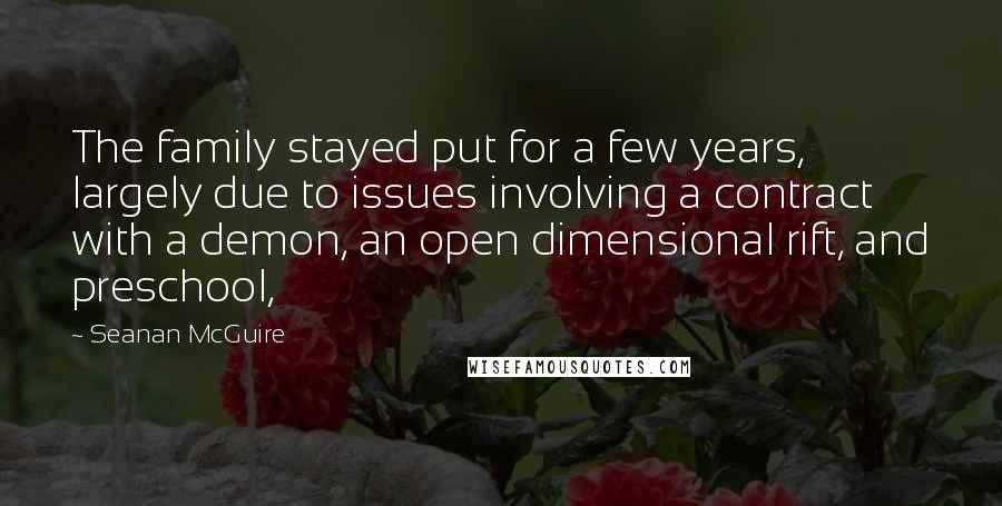 Seanan McGuire Quotes: The family stayed put for a few years, largely due to issues involving a contract with a demon, an open dimensional rift, and preschool,