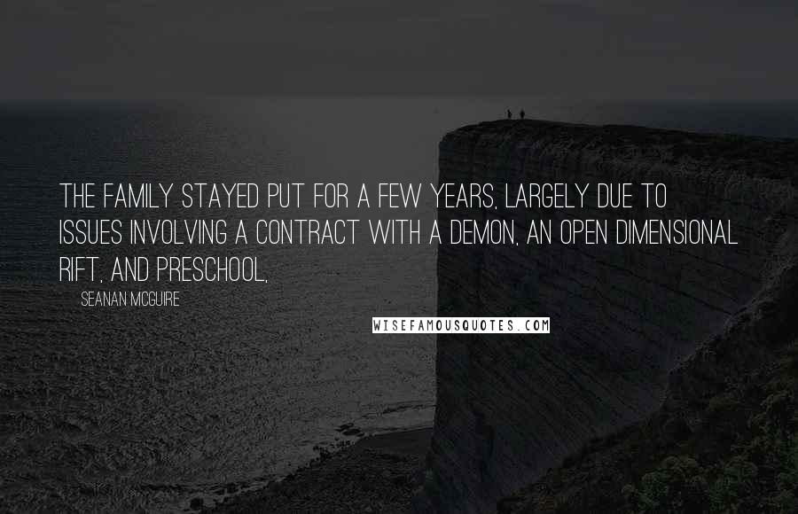 Seanan McGuire Quotes: The family stayed put for a few years, largely due to issues involving a contract with a demon, an open dimensional rift, and preschool,