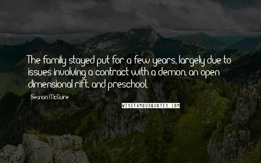 Seanan McGuire Quotes: The family stayed put for a few years, largely due to issues involving a contract with a demon, an open dimensional rift, and preschool,