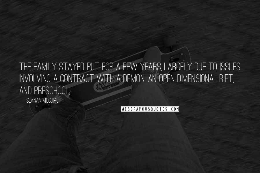 Seanan McGuire Quotes: The family stayed put for a few years, largely due to issues involving a contract with a demon, an open dimensional rift, and preschool,