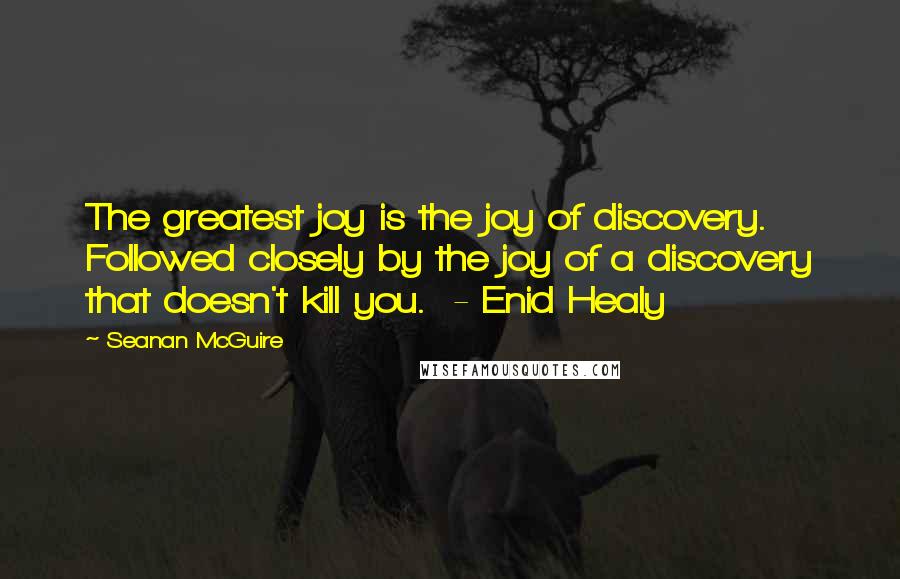 Seanan McGuire Quotes: The greatest joy is the joy of discovery. Followed closely by the joy of a discovery that doesn't kill you. - Enid Healy