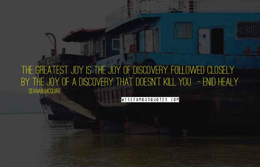 Seanan McGuire Quotes: The greatest joy is the joy of discovery. Followed closely by the joy of a discovery that doesn't kill you. - Enid Healy