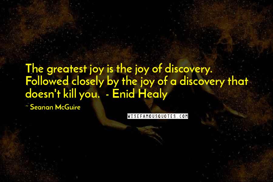 Seanan McGuire Quotes: The greatest joy is the joy of discovery. Followed closely by the joy of a discovery that doesn't kill you. - Enid Healy