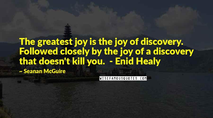 Seanan McGuire Quotes: The greatest joy is the joy of discovery. Followed closely by the joy of a discovery that doesn't kill you. - Enid Healy