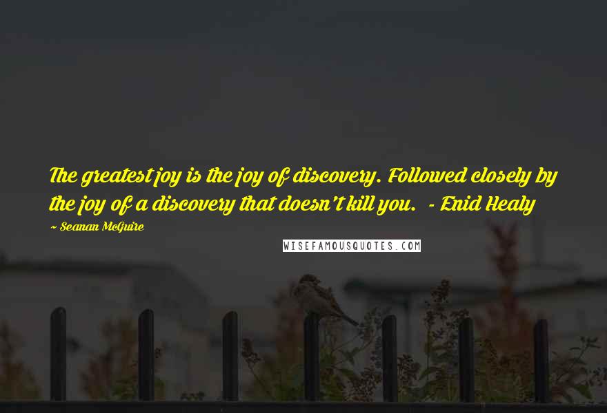 Seanan McGuire Quotes: The greatest joy is the joy of discovery. Followed closely by the joy of a discovery that doesn't kill you. - Enid Healy