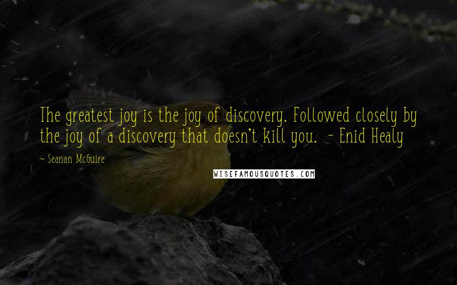 Seanan McGuire Quotes: The greatest joy is the joy of discovery. Followed closely by the joy of a discovery that doesn't kill you. - Enid Healy
