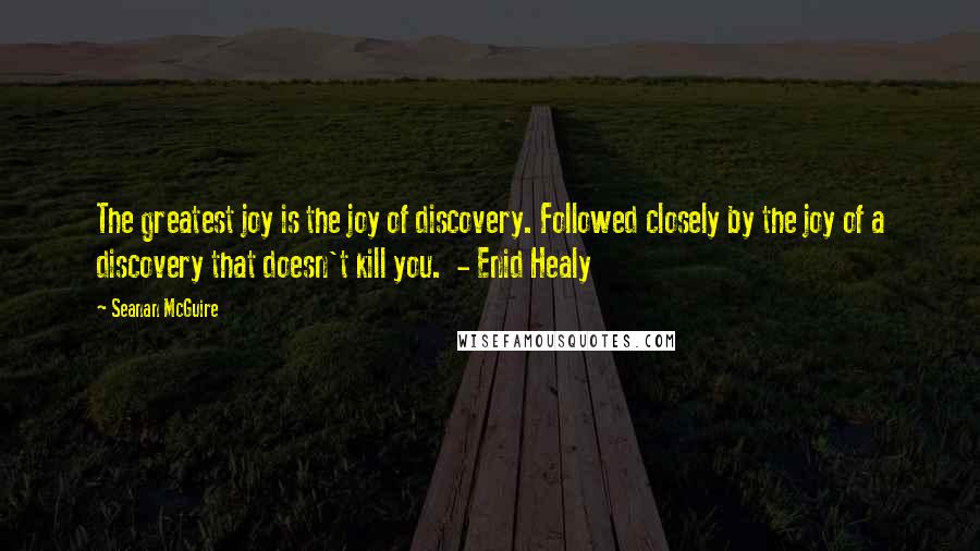 Seanan McGuire Quotes: The greatest joy is the joy of discovery. Followed closely by the joy of a discovery that doesn't kill you. - Enid Healy
