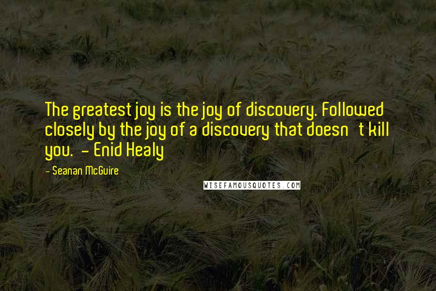 Seanan McGuire Quotes: The greatest joy is the joy of discovery. Followed closely by the joy of a discovery that doesn't kill you. - Enid Healy