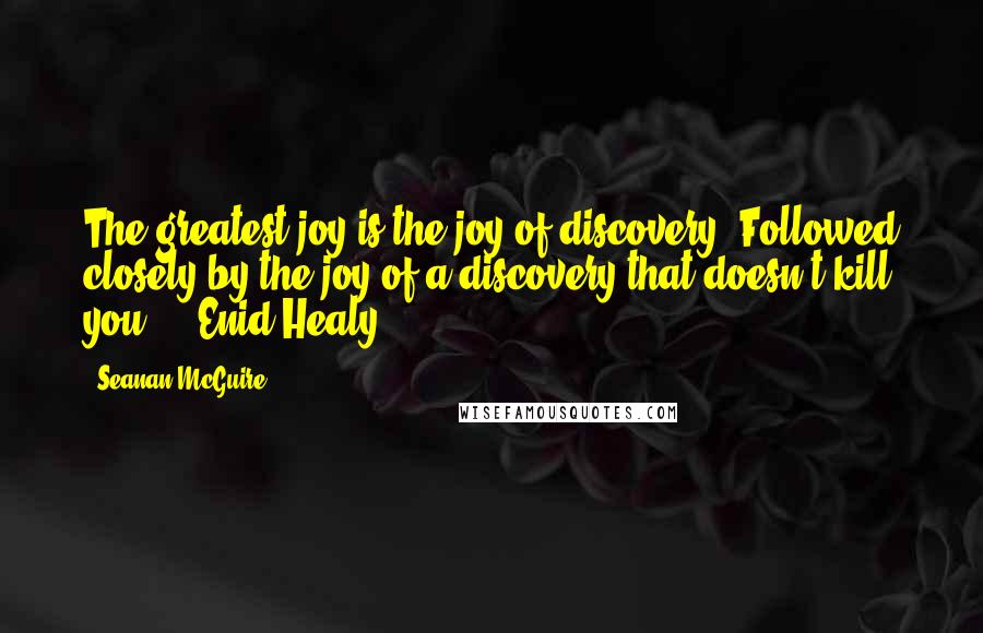 Seanan McGuire Quotes: The greatest joy is the joy of discovery. Followed closely by the joy of a discovery that doesn't kill you. - Enid Healy