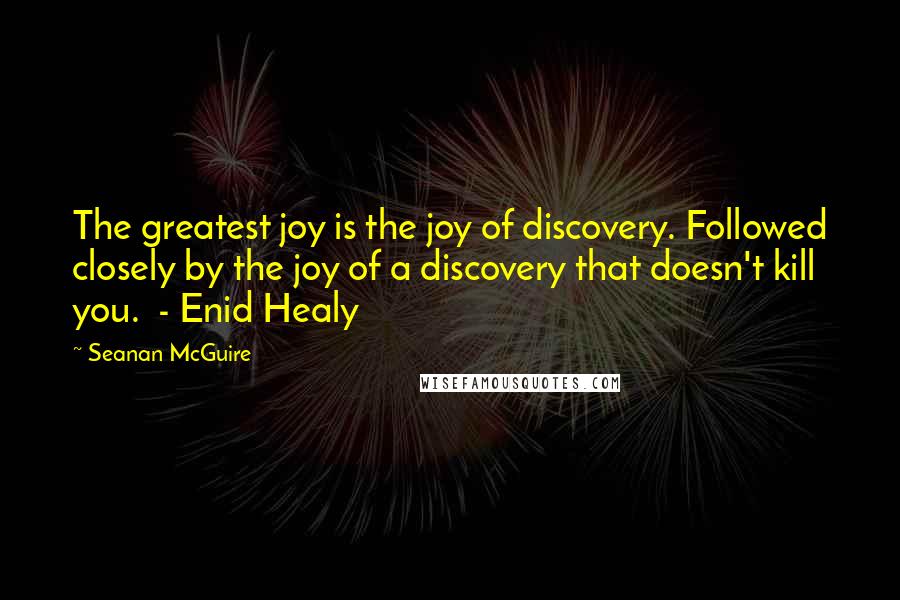 Seanan McGuire Quotes: The greatest joy is the joy of discovery. Followed closely by the joy of a discovery that doesn't kill you. - Enid Healy