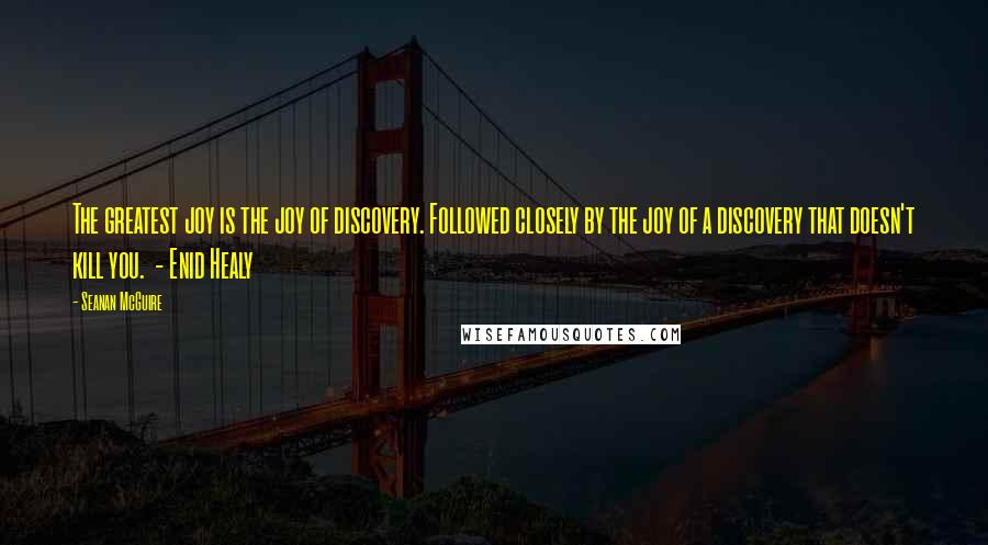 Seanan McGuire Quotes: The greatest joy is the joy of discovery. Followed closely by the joy of a discovery that doesn't kill you. - Enid Healy