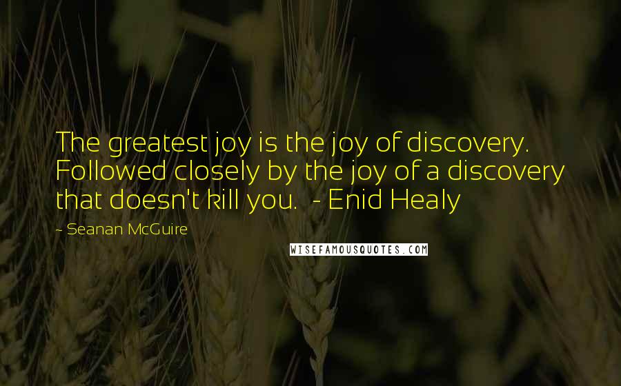 Seanan McGuire Quotes: The greatest joy is the joy of discovery. Followed closely by the joy of a discovery that doesn't kill you. - Enid Healy