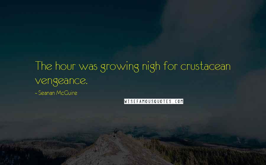 Seanan McGuire Quotes: The hour was growing nigh for crustacean vengeance.