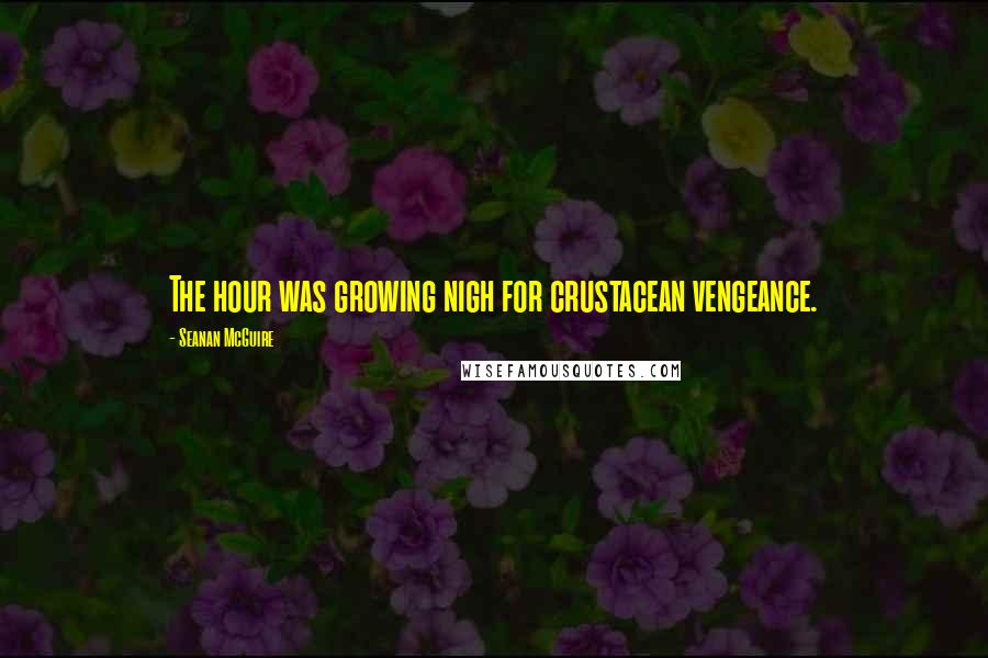 Seanan McGuire Quotes: The hour was growing nigh for crustacean vengeance.