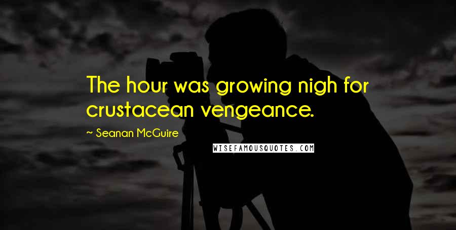 Seanan McGuire Quotes: The hour was growing nigh for crustacean vengeance.