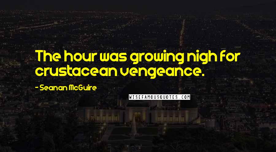 Seanan McGuire Quotes: The hour was growing nigh for crustacean vengeance.