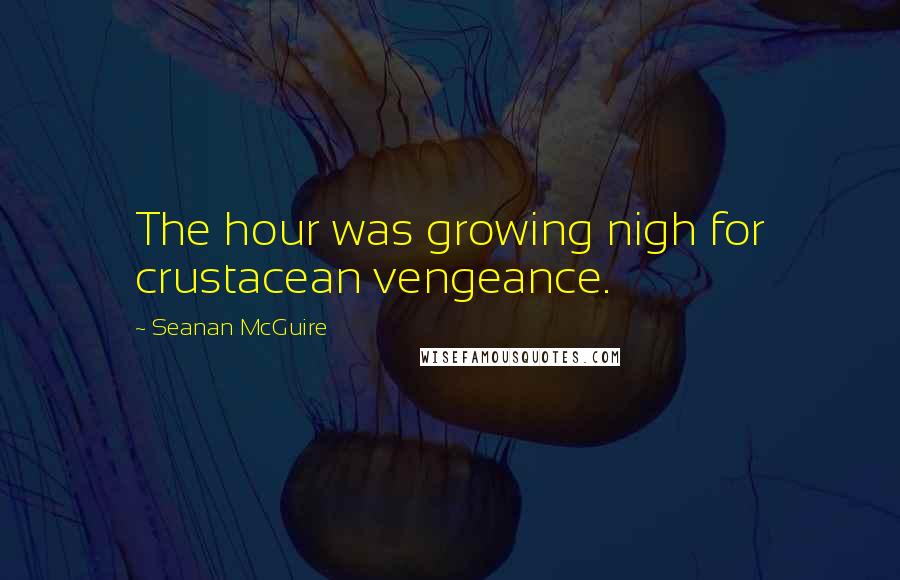 Seanan McGuire Quotes: The hour was growing nigh for crustacean vengeance.