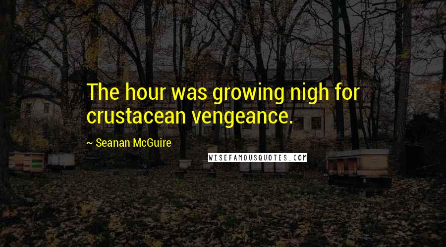 Seanan McGuire Quotes: The hour was growing nigh for crustacean vengeance.