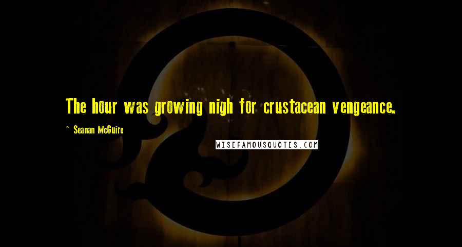 Seanan McGuire Quotes: The hour was growing nigh for crustacean vengeance.