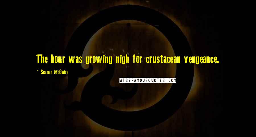 Seanan McGuire Quotes: The hour was growing nigh for crustacean vengeance.