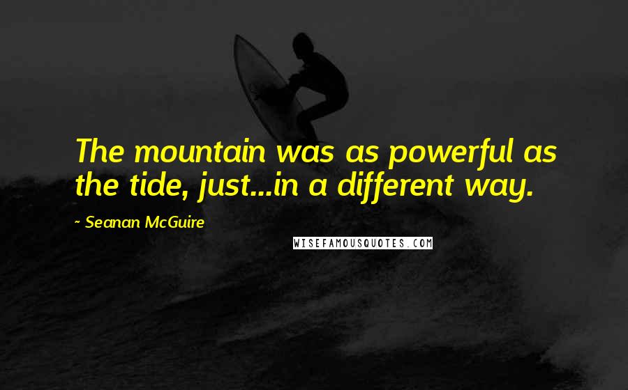 Seanan McGuire Quotes: The mountain was as powerful as the tide, just...in a different way.