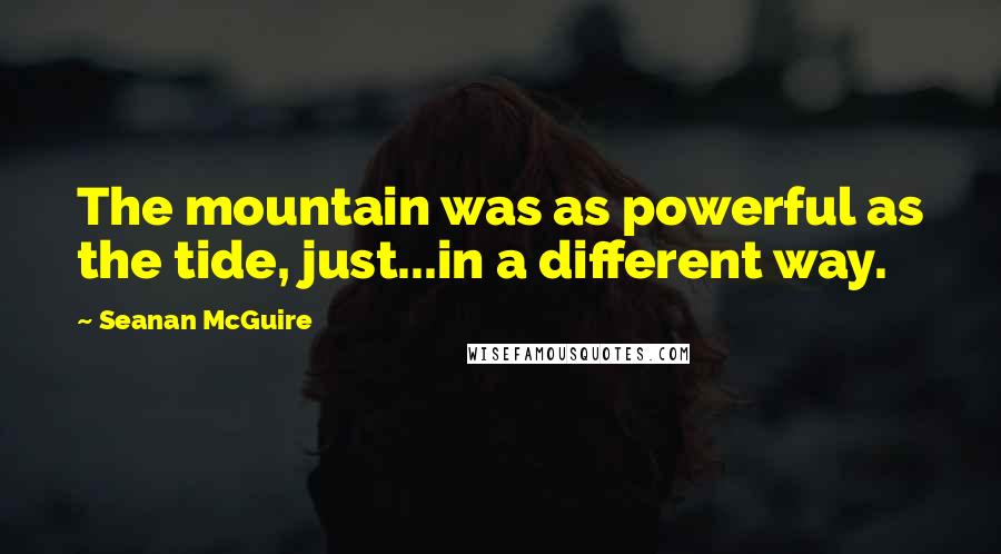 Seanan McGuire Quotes: The mountain was as powerful as the tide, just...in a different way.