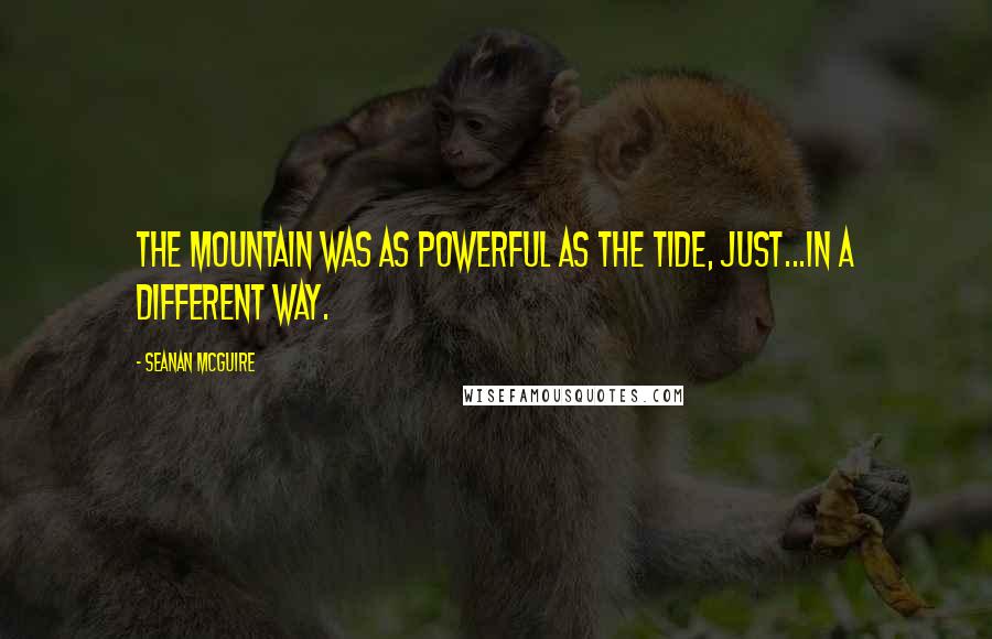 Seanan McGuire Quotes: The mountain was as powerful as the tide, just...in a different way.