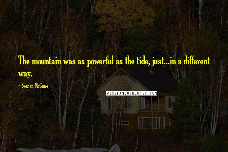 Seanan McGuire Quotes: The mountain was as powerful as the tide, just...in a different way.