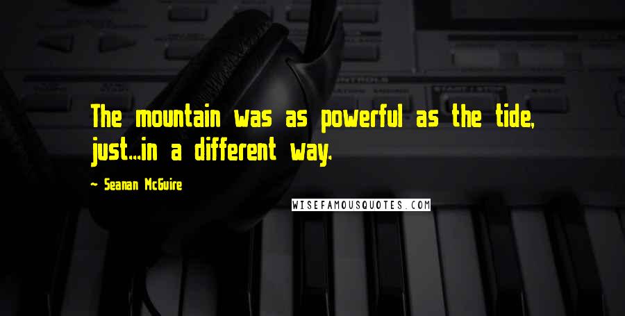 Seanan McGuire Quotes: The mountain was as powerful as the tide, just...in a different way.