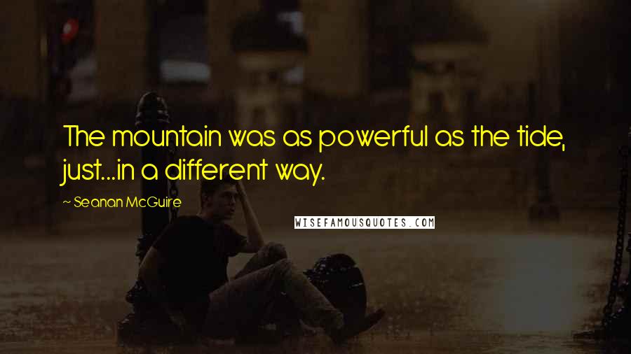 Seanan McGuire Quotes: The mountain was as powerful as the tide, just...in a different way.