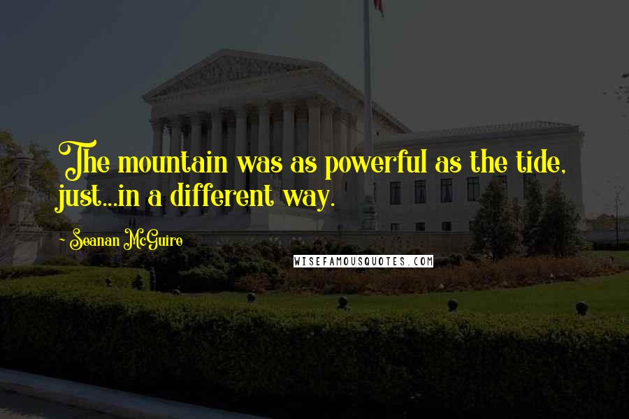 Seanan McGuire Quotes: The mountain was as powerful as the tide, just...in a different way.