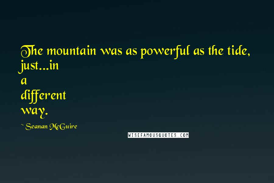 Seanan McGuire Quotes: The mountain was as powerful as the tide, just...in a different way.