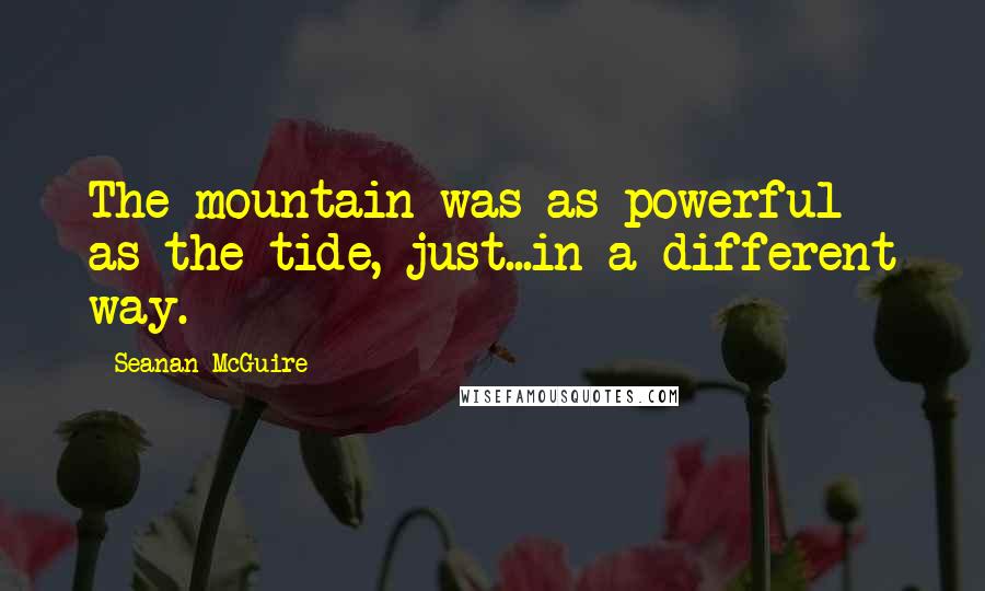 Seanan McGuire Quotes: The mountain was as powerful as the tide, just...in a different way.