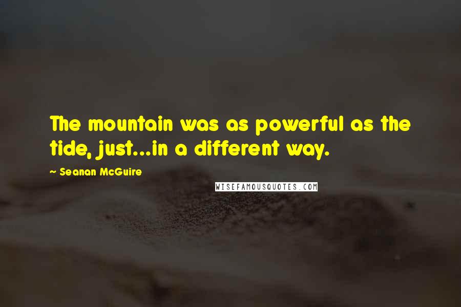 Seanan McGuire Quotes: The mountain was as powerful as the tide, just...in a different way.