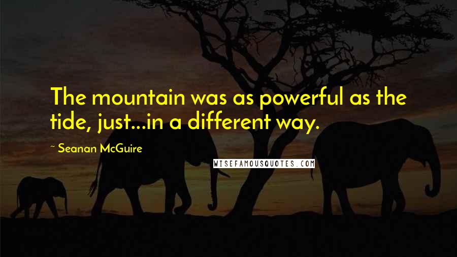 Seanan McGuire Quotes: The mountain was as powerful as the tide, just...in a different way.