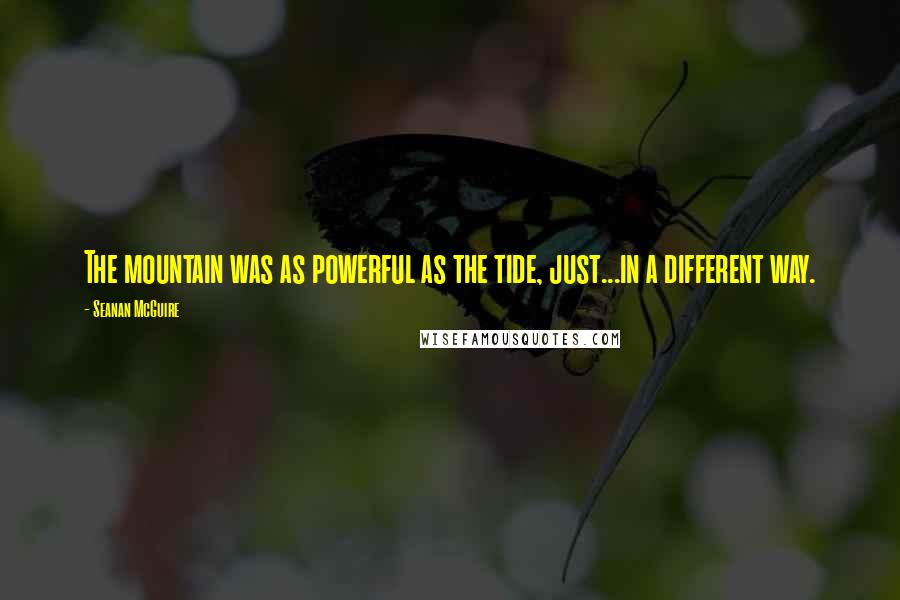 Seanan McGuire Quotes: The mountain was as powerful as the tide, just...in a different way.