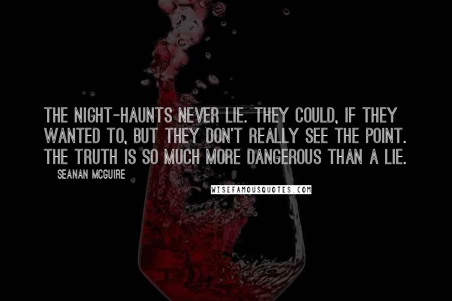 Seanan McGuire Quotes: The night-haunts never lie. They could, if they wanted to, but they don't really see the point. The truth is so much more dangerous than a lie.