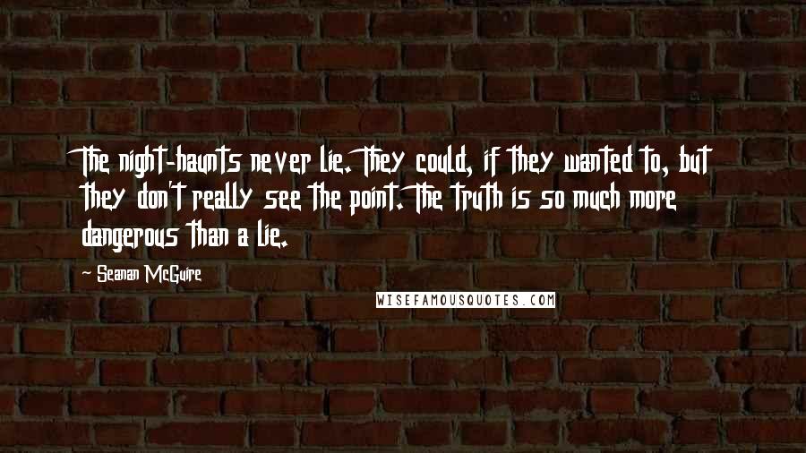 Seanan McGuire Quotes: The night-haunts never lie. They could, if they wanted to, but they don't really see the point. The truth is so much more dangerous than a lie.