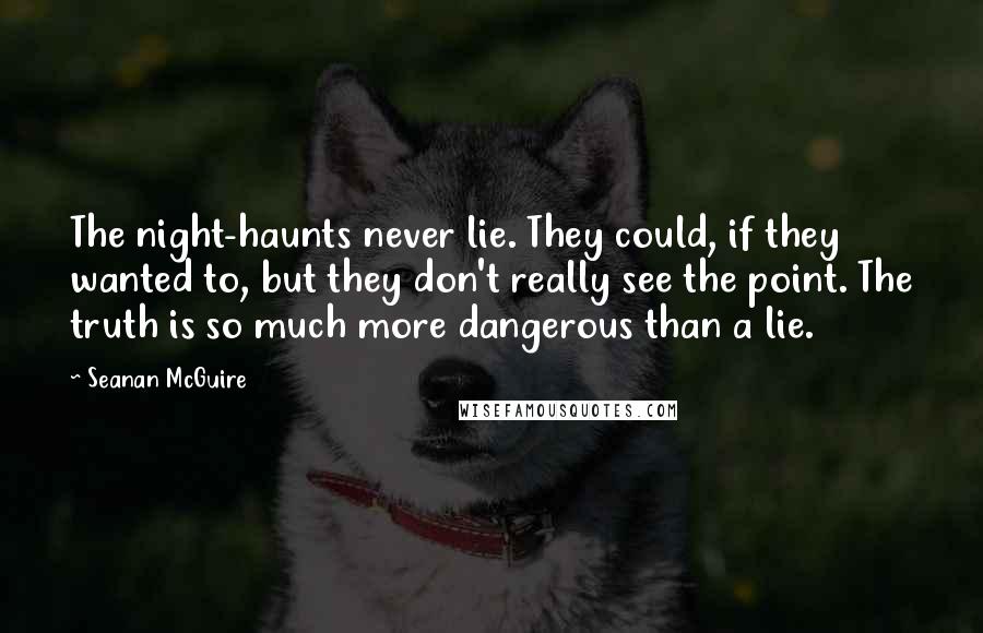 Seanan McGuire Quotes: The night-haunts never lie. They could, if they wanted to, but they don't really see the point. The truth is so much more dangerous than a lie.