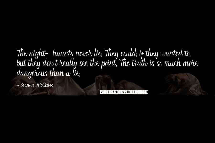 Seanan McGuire Quotes: The night-haunts never lie. They could, if they wanted to, but they don't really see the point. The truth is so much more dangerous than a lie.