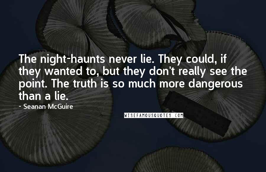 Seanan McGuire Quotes: The night-haunts never lie. They could, if they wanted to, but they don't really see the point. The truth is so much more dangerous than a lie.