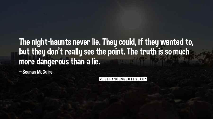 Seanan McGuire Quotes: The night-haunts never lie. They could, if they wanted to, but they don't really see the point. The truth is so much more dangerous than a lie.