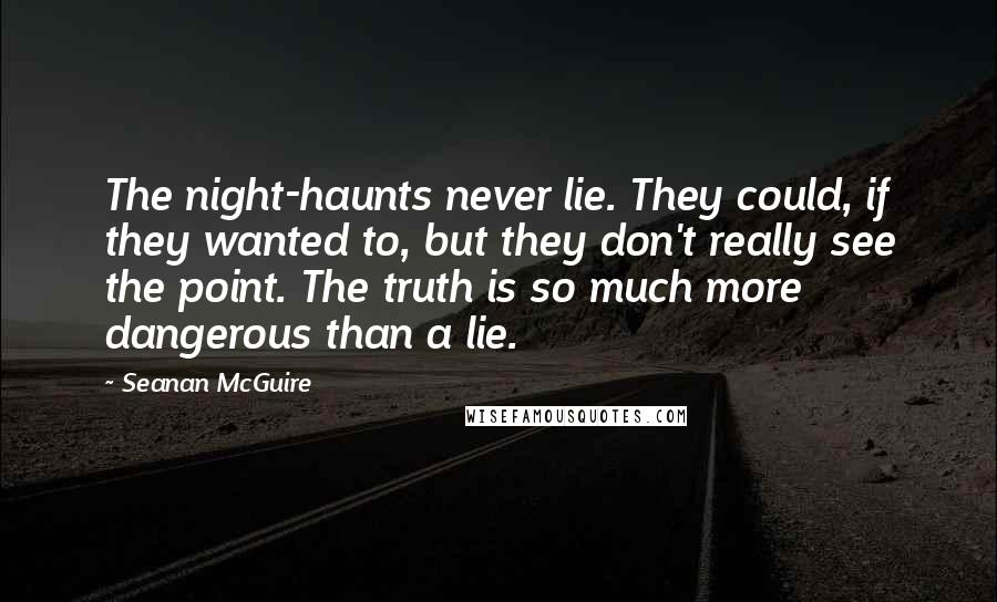 Seanan McGuire Quotes: The night-haunts never lie. They could, if they wanted to, but they don't really see the point. The truth is so much more dangerous than a lie.