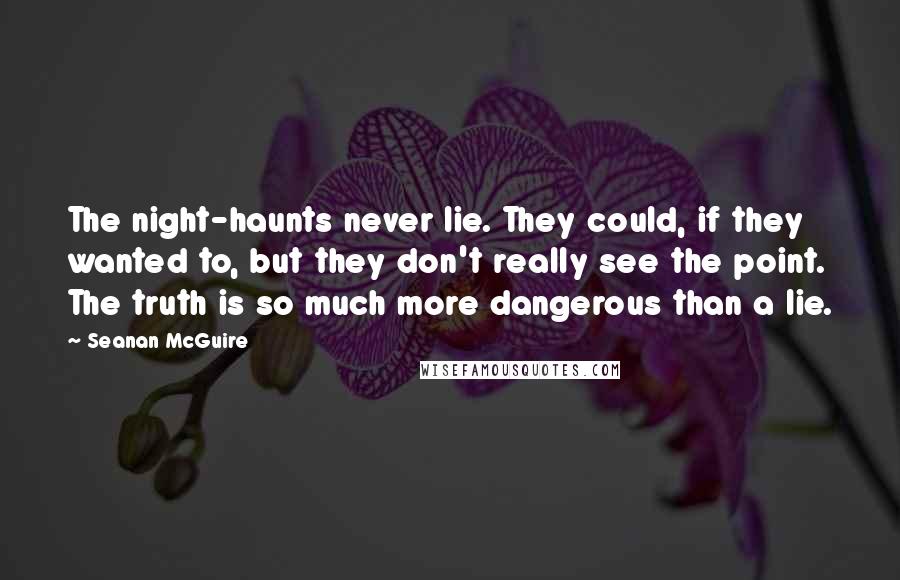 Seanan McGuire Quotes: The night-haunts never lie. They could, if they wanted to, but they don't really see the point. The truth is so much more dangerous than a lie.