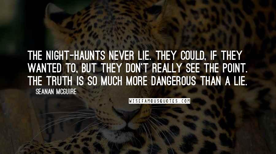 Seanan McGuire Quotes: The night-haunts never lie. They could, if they wanted to, but they don't really see the point. The truth is so much more dangerous than a lie.