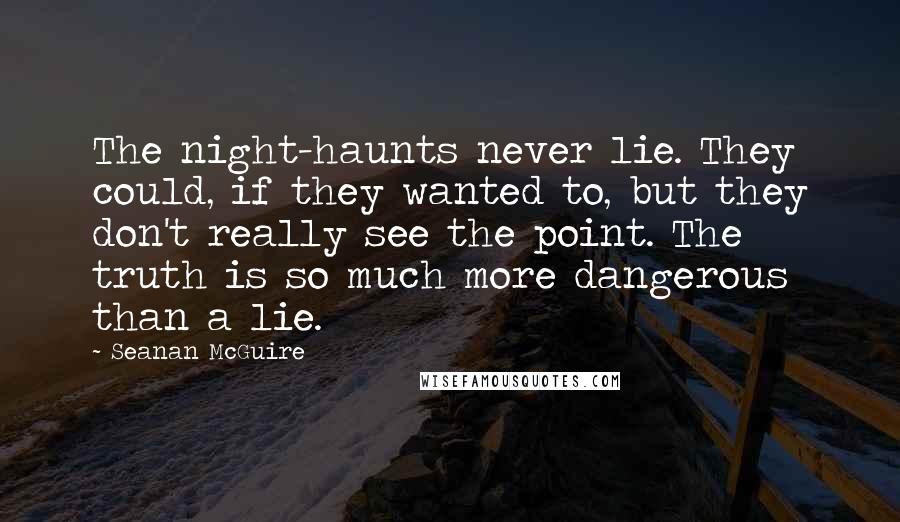 Seanan McGuire Quotes: The night-haunts never lie. They could, if they wanted to, but they don't really see the point. The truth is so much more dangerous than a lie.