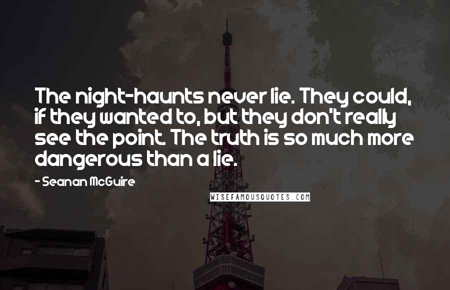 Seanan McGuire Quotes: The night-haunts never lie. They could, if they wanted to, but they don't really see the point. The truth is so much more dangerous than a lie.