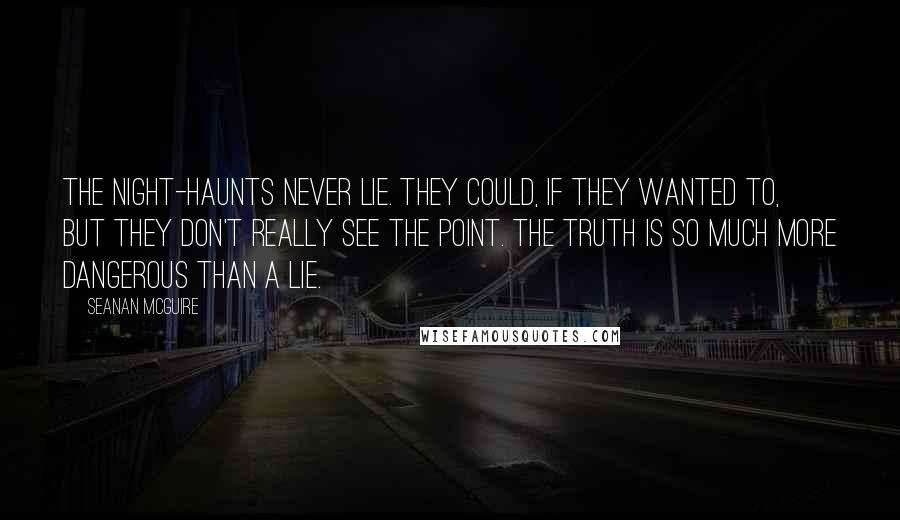 Seanan McGuire Quotes: The night-haunts never lie. They could, if they wanted to, but they don't really see the point. The truth is so much more dangerous than a lie.