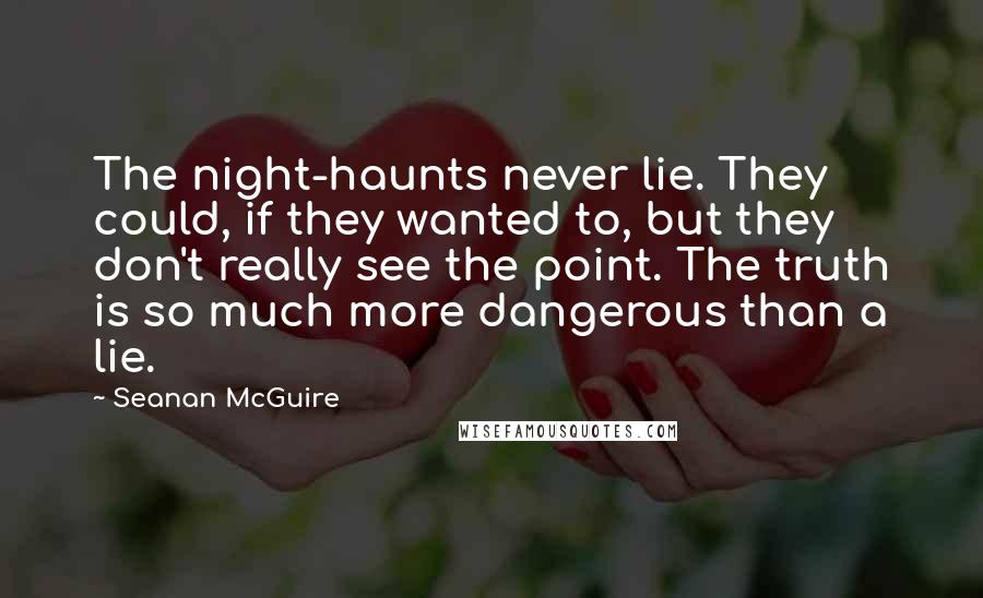 Seanan McGuire Quotes: The night-haunts never lie. They could, if they wanted to, but they don't really see the point. The truth is so much more dangerous than a lie.