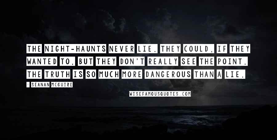 Seanan McGuire Quotes: The night-haunts never lie. They could, if they wanted to, but they don't really see the point. The truth is so much more dangerous than a lie.